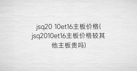 “jsq20 10et16主板价格(jsq2010et16主板价格较其他主板贵吗)